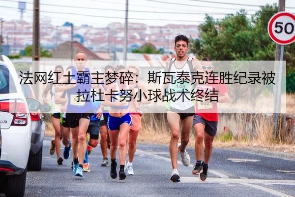 法网红土霸主梦碎：斯瓦泰克连胜纪录被拉杜卡努小球战术终结